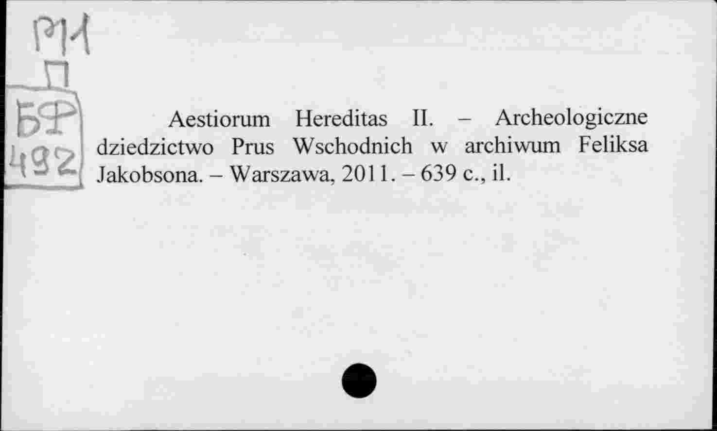 ﻿Aestiorum Hereditas II. - Archeologiczne dziedzictwo Prus Wschodnich w archiwum Feliksa Jakobsona. - Warszawa, 2011. - 639 c., il.